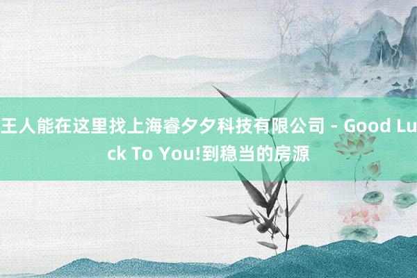 王人能在这里找上海睿夕夕科技有限公司 - Good Luck To You!到稳当的房源