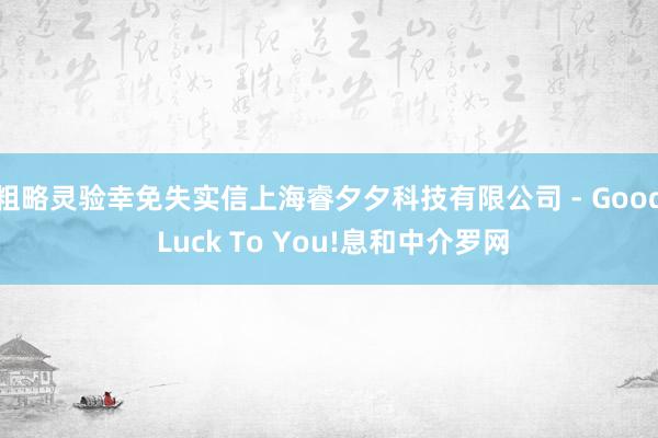 粗略灵验幸免失实信上海睿夕夕科技有限公司 - Good Luck To You!息和中介罗网