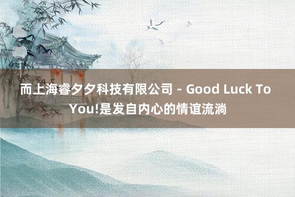 而上海睿夕夕科技有限公司 - Good Luck To You!是发自内心的情谊流淌