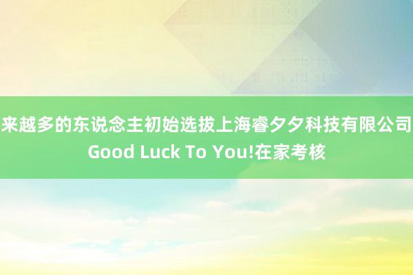 越来越多的东说念主初始选拔上海睿夕夕科技有限公司 - Good Luck To You!在家考核