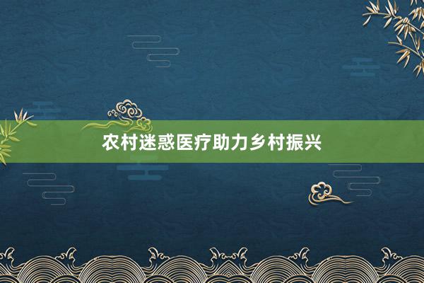 农村迷惑医疗助力乡村振兴