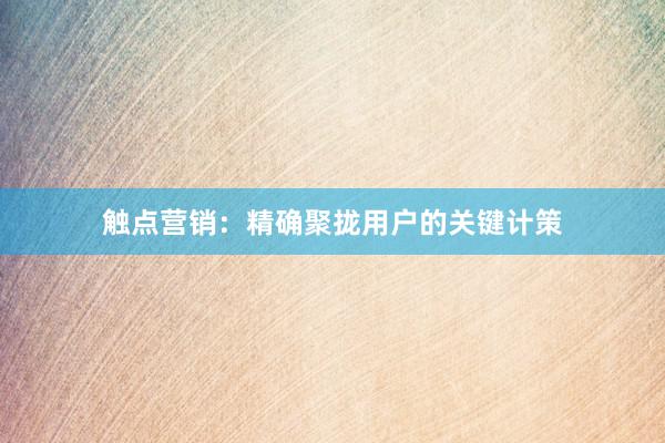 触点营销：精确聚拢用户的关键计策